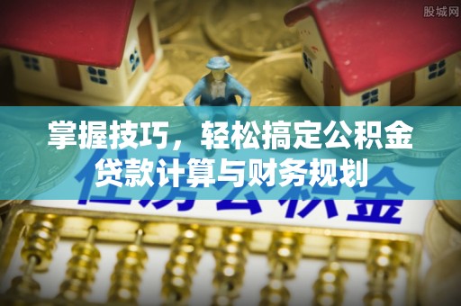 酒泉掌握技巧，轻松搞定公积金贷款计算与财务规划