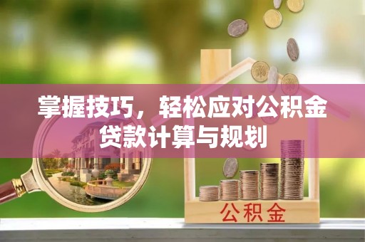 酒泉掌握技巧，轻松应对公积金贷款计算与规划