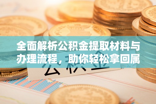 酒泉全面解析公积金提取材料与办理流程，助你轻松拿回属于自己的钱