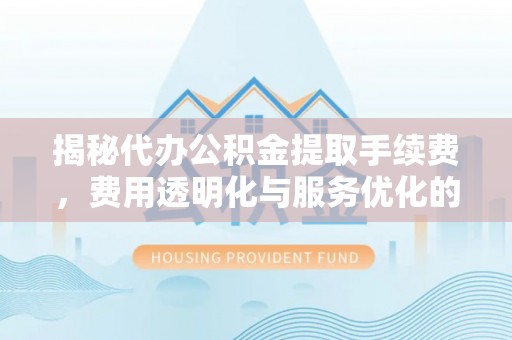 酒泉揭秘代办公积金提取手续费，费用透明化与服务优化的关键
