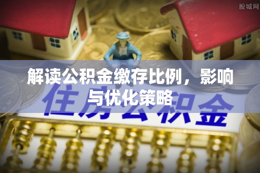 酒泉解读公积金缴存比例，影响与优化策略