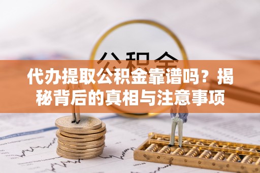 酒泉代办提取公积金靠谱吗？揭秘背后的真相与注意事项