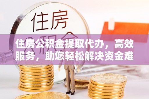酒泉住房公积金提取代办，高效服务，助您轻松解决资金难题