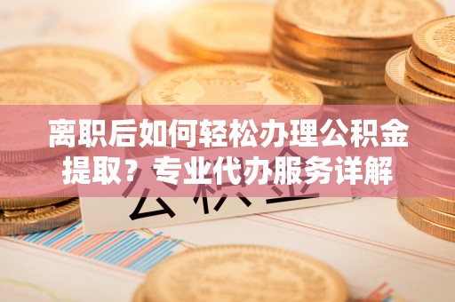 酒泉离职后如何轻松办理公积金提取？专业代办服务详解