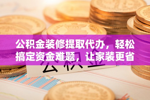 酒泉公积金装修提取代办，轻松搞定资金难题，让家装更省心