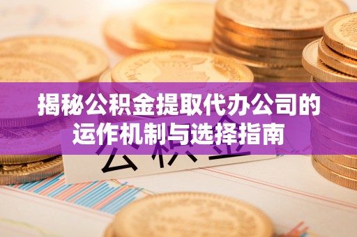 酒泉揭秘公积金提取代办公司的运作机制与选择指南