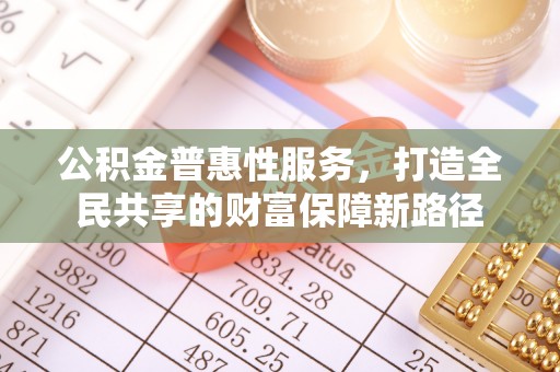 酒泉公积金普惠性服务，打造全民共享的财富保障新路径