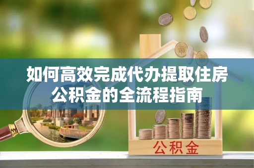 酒泉如何高效完成代办提取住房公积金的全流程指南