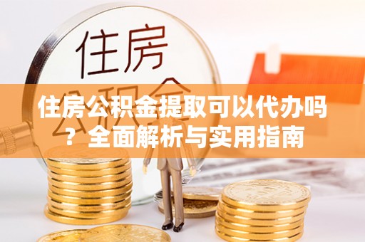 酒泉住房公积金提取可以代办吗？全面解析与实用指南