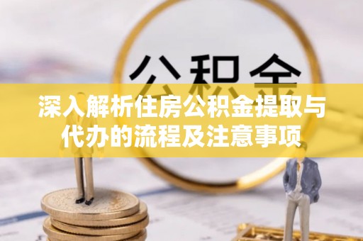 酒泉深入解析住房公积金提取与代办的流程及注意事项
