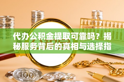酒泉代办公积金提取可靠吗？揭秘服务背后的真相与选择指南
