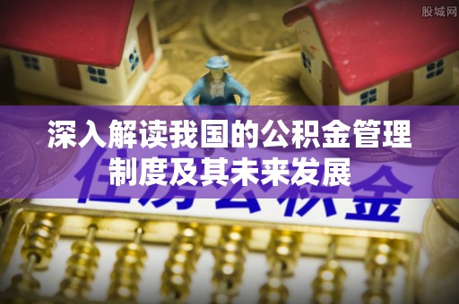 酒泉深入解读我国的公积金管理制度及其未来发展