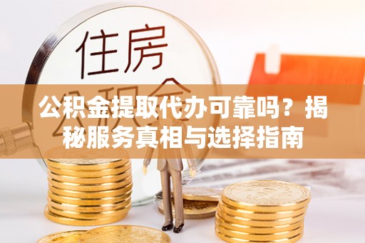 酒泉公积金提取代办可靠吗？揭秘服务真相与选择指南