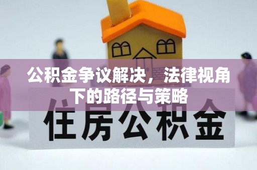 酒泉公积金争议解决，法律视角下的路径与策略