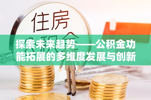 酒泉探索未来趋势——公积金功能拓展的多维度发展与创新