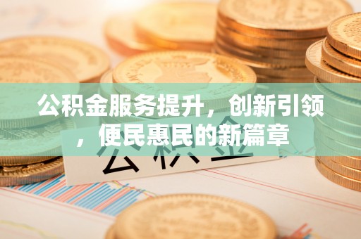 酒泉公积金服务提升，创新引领，便民惠民的新篇章