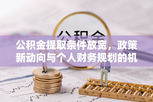 酒泉公积金提取条件放宽，政策新动向与个人财务规划的机遇
