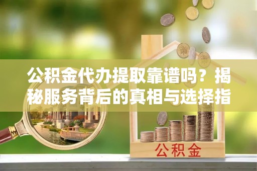 酒泉公积金代办提取靠谱吗？揭秘服务背后的真相与选择指南