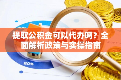 酒泉提取公积金可以代办吗？全面解析政策与实操指南
