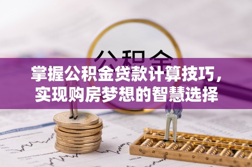 酒泉掌握公积金贷款计算技巧，实现购房梦想的智慧选择