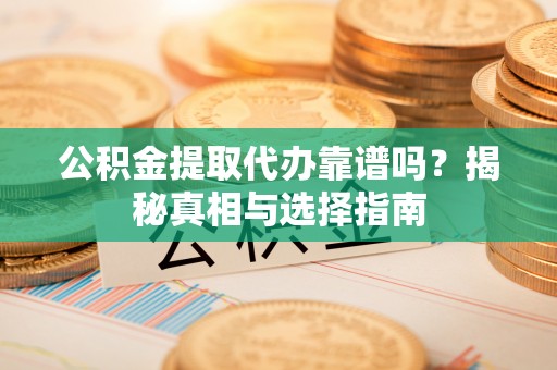 酒泉公积金提取代办靠谱吗？揭秘真相与选择指南
