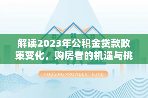 酒泉解读2023年公积金贷款政策变化，购房者的机遇与挑战