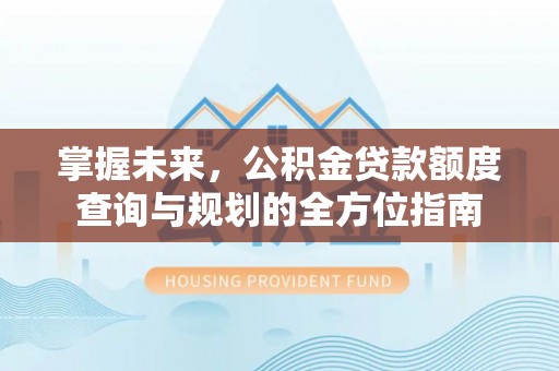 酒泉掌握未来，公积金贷款额度查询与规划的全方位指南