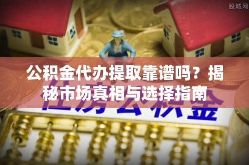 酒泉公积金代办提取靠谱吗？揭秘市场真相与选择指南