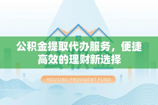 酒泉公积金提取代办服务，便捷高效的理财新选择
