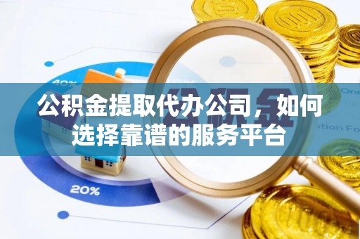 酒泉公积金提取代办公司，如何选择靠谱的服务平台