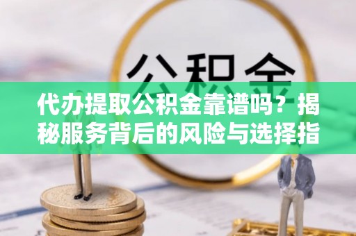 酒泉代办提取公积金靠谱吗？揭秘服务背后的风险与选择指南