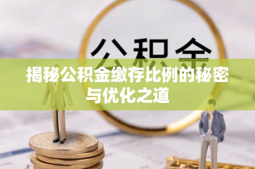 酒泉揭秘公积金缴存比例的秘密与优化之道