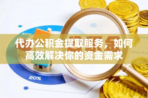 酒泉代办公积金提取服务，如何高效解决你的资金需求
