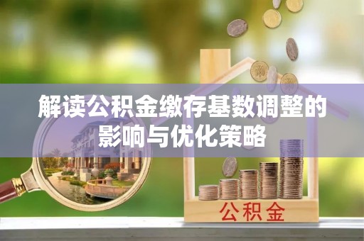 酒泉解读公积金缴存基数调整的影响与优化策略