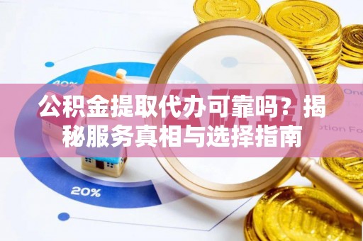 酒泉公积金提取代办可靠吗？揭秘服务真相与选择指南