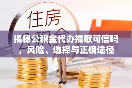酒泉揭秘公积金代办提取可信吗，风险、选择与正确途径
