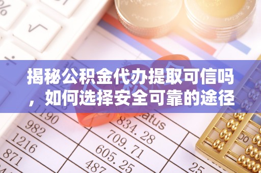 酒泉揭秘公积金代办提取可信吗，如何选择安全可靠的途径
