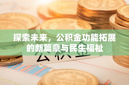 酒泉探索未来，公积金功能拓展的新篇章与民生福祉