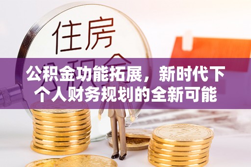 酒泉公积金功能拓展，新时代下个人财务规划的全新可能