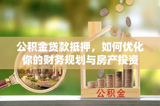 酒泉公积金贷款抵押，如何优化你的财务规划与房产投资