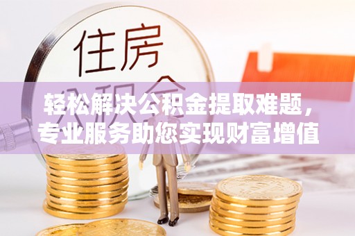 酒泉轻松解决公积金提取难题，专业服务助您实现财富增值——代办公积金提取