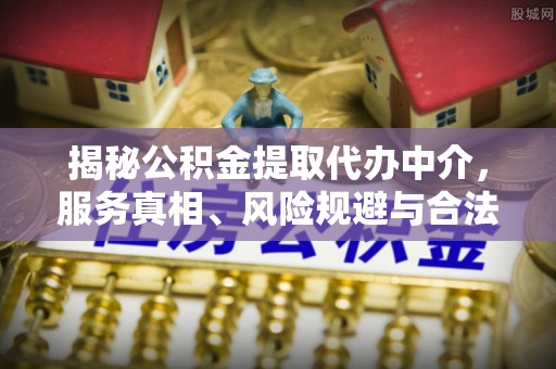 酒泉揭秘公积金提取代办中介，服务真相、风险规避与合法途径
