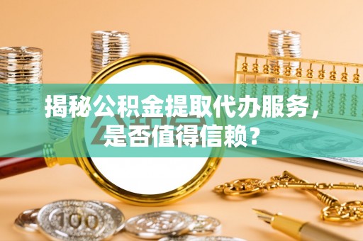 酒泉揭秘公积金提取代办服务，是否值得信赖？