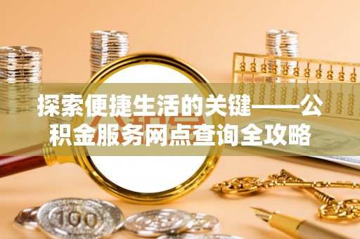 酒泉探索便捷生活的关键——公积金服务网点查询全攻略