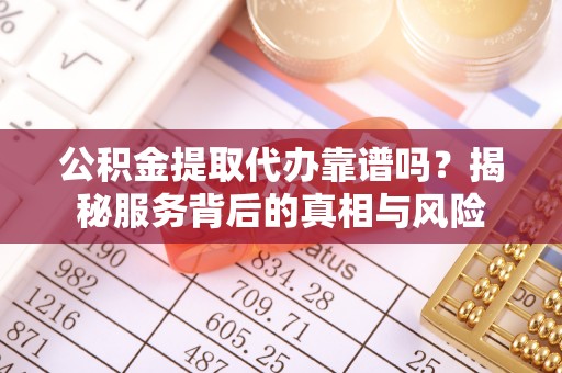 酒泉公积金提取代办靠谱吗？揭秘服务背后的真相与风险