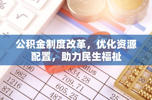 酒泉公积金制度改革，优化资源配置，助力民生福祉