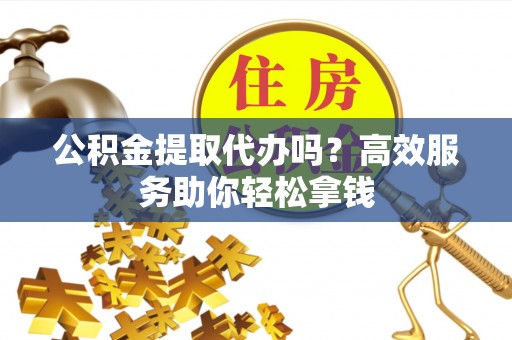 酒泉公积金提取代办吗？高效服务助你轻松拿钱