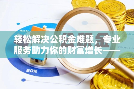 酒泉轻松解决公积金难题，专业服务助力你的财富增长——代办公积金提取