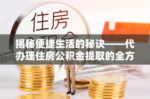 酒泉揭秘便捷生活的秘诀——代办理住房公积金提取的全方位指南