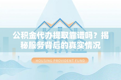 酒泉公积金代办提取靠谱吗？揭秘服务背后的真实情况